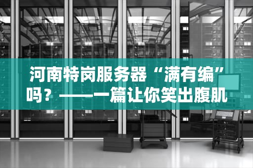 河南特岗服务器“满有编”吗？——一篇让你笑出腹肌的硬核测评！