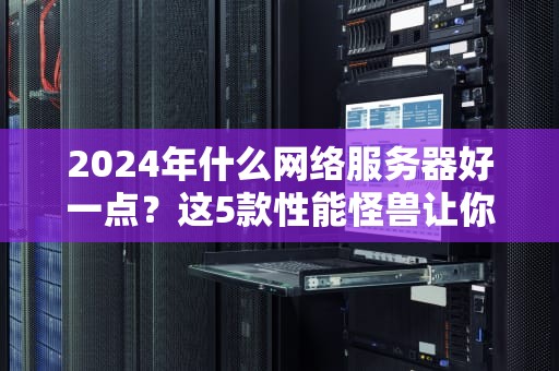 2024年什么网络服务器好一点？这5款性能怪兽让你告别卡顿！