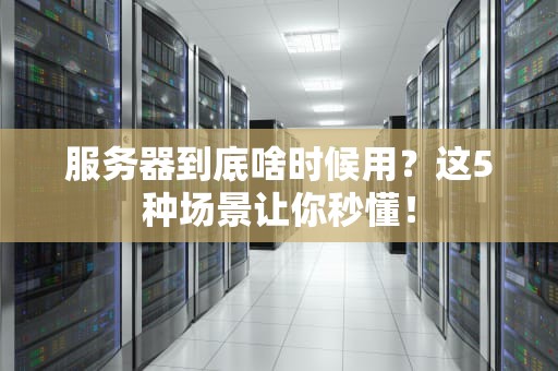 服务器到底啥时候用？这5种场景让你秒懂！