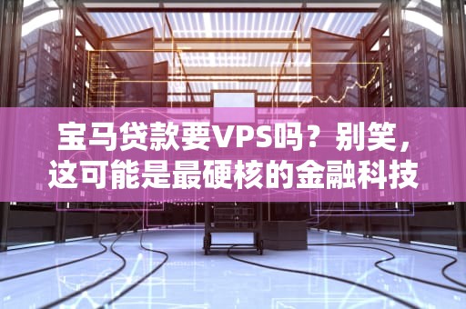 宝马贷款要VPS吗？别笑，这可能是最硬核的金融科技冷知识！