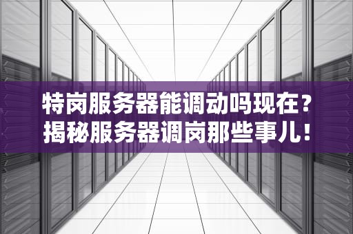 特岗服务器能调动吗现在？揭秘服务器调岗那些事儿！