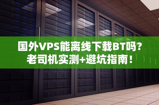 国外VPS能离线下载BT吗？老司机实测+避坑指南！