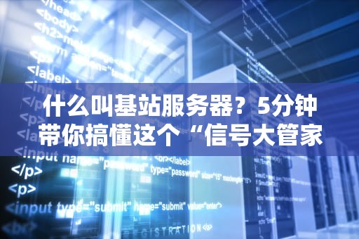 什么叫基站服务器？5分钟带你搞懂这个“信号大管家”的硬核日常！