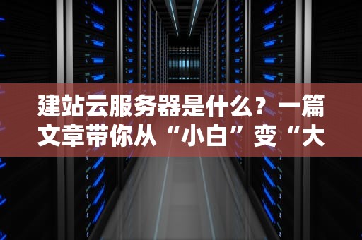 建站云服务器是什么？一篇文章带你从“小白”变“大神”！