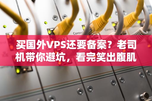 买国外VPS还要备案？老司机带你避坑，看完笑出腹肌！