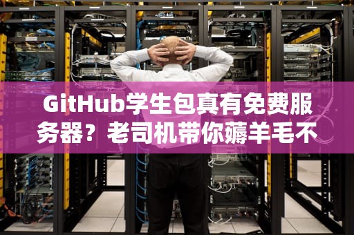 GitHub学生包真有免费服务器？老司机带你薅羊毛不迷路！
