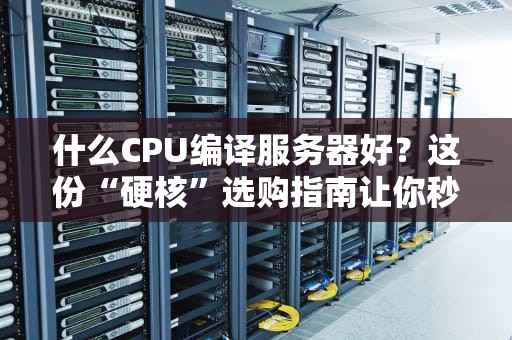 什么CPU编译服务器好？这份“硬核”选购指南让你秒变老司机！