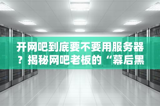 开网吧到底要不要用服务器？揭秘网吧老板的“幕后黑手”