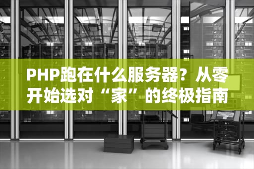 PHP跑在什么服务器？从零开始选对“家”的终极指南！