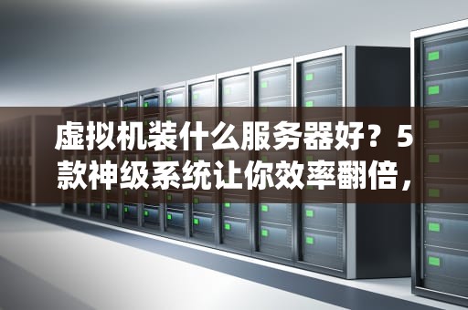 虚拟机装什么服务器好？5款神级系统让你效率翻倍，小白也能玩转！