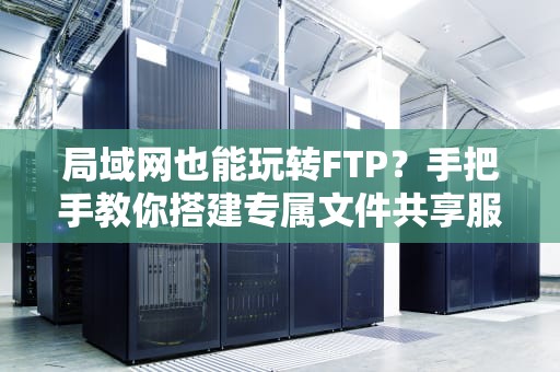局域网也能玩转FTP？手把手教你搭建专属文件共享服务器！