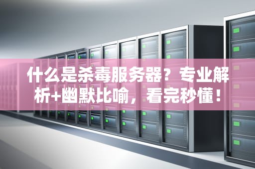 什么是杀毒服务器？专业解析+幽默比喻，看完秒懂！