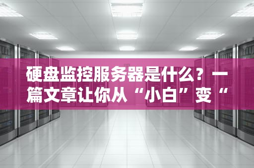 硬盘监控服务器是什么？一篇文章让你从“小白”变“大神”！（附选购避坑指南）
