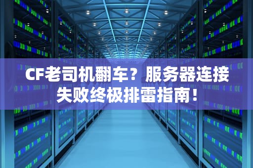 CF老司机翻车？服务器连接失败终极排雷指南！