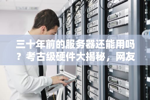 三十年前的服务器还能用吗？考古级硬件大揭秘，网友比我爷爷还老！