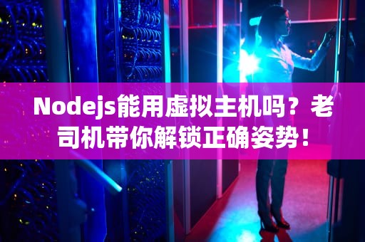 Nodejs能用虚拟主机吗？老司机带你解锁正确姿势！