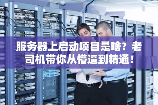 服务器上启动项目是啥？老司机带你从懵逼到精通！