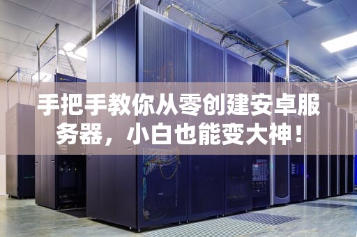 手把手教你从零创建安卓服务器，小白也能变大神！
