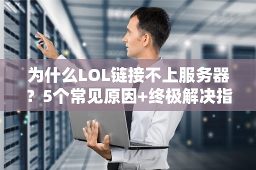 为什么LOL链接不上服务器？5个常见原因+终极解决指南（附专业测评）
