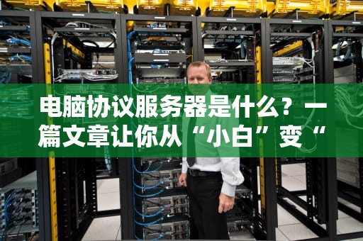 电脑协议服务器是什么？一篇文章让你从“小白”变“大神”！