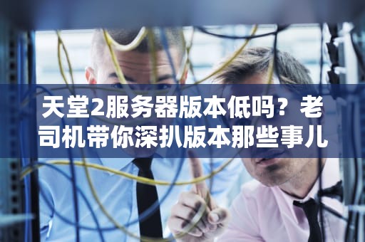 天堂2服务器版本低吗？老司机带你深扒版本那些事儿！
