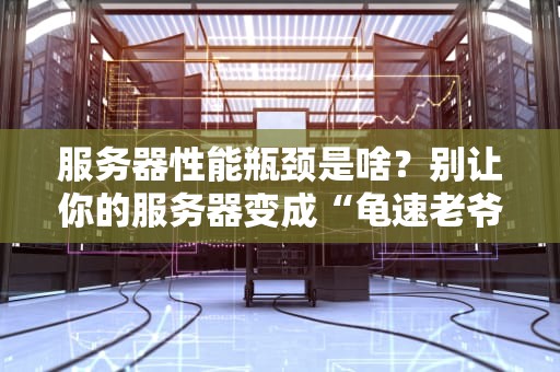 服务器性能瓶颈是啥？别让你的服务器变成“龟速老爷车”！