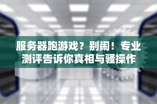 服务器跑游戏？别闹！专业测评告诉你真相与骚操作