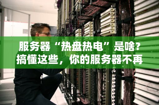 服务器“热盘热电”是啥？搞懂这些，你的服务器不再“发烧”！