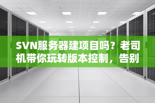SVN服务器建项目吗？老司机带你玩转版本控制，告别代码“修罗场”！