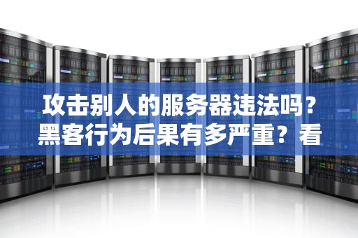 攻击别人的服务器违法吗？黑客行为后果有多严重？看完这篇你就懂了！