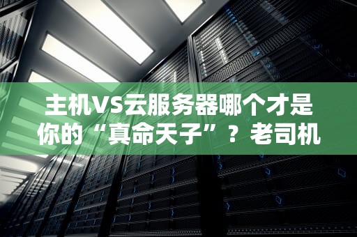 主机VS云服务器哪个才是你的“真命天子”？老司机实测避坑指南！