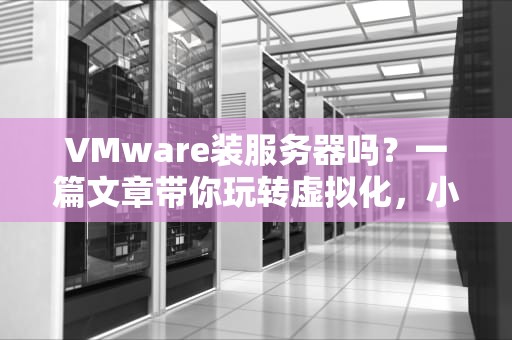 VMware装服务器吗？一篇文章带你玩转虚拟化，小白也能变大神！