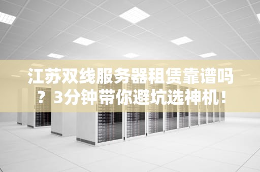 江苏双线服务器租赁靠谱吗？3分钟带你避坑选神机！