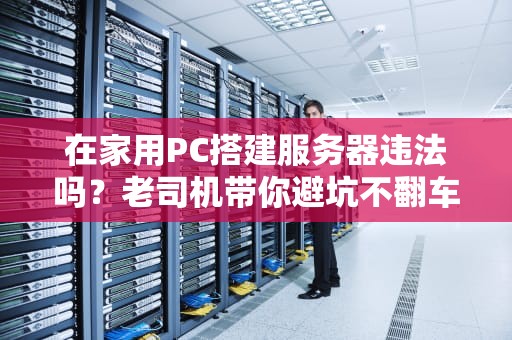 在家用PC搭建服务器违法吗？老司机带你避坑不翻车！