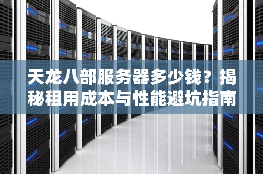 天龙八部服务器多少钱？揭秘租用成本与性能避坑指南（附真实测评）