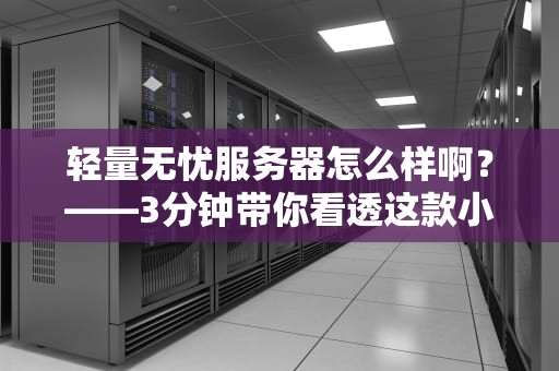 轻量无忧服务器怎么样啊？——3分钟带你看透这款小钢炮的性能真相！