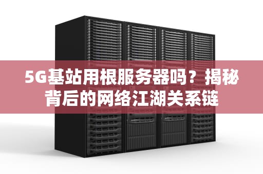 5G基站用根服务器吗？揭秘背后的网络江湖关系链
