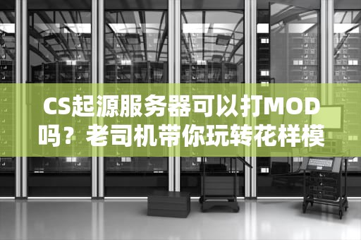 CS起源服务器可以打MOD吗？老司机带你玩转花样模组！