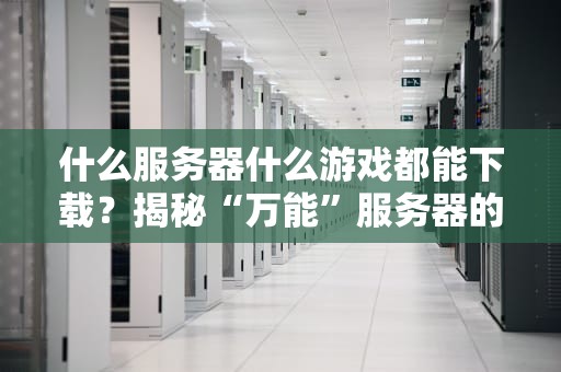 什么服务器什么游戏都能下载？揭秘“万能”服务器的真相与陷阱！