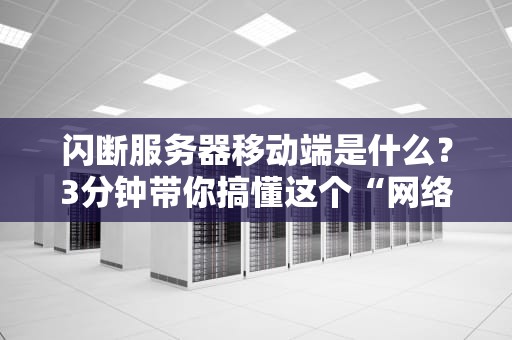 闪断服务器移动端是什么？3分钟带你搞懂这个“网络刺客”的套路！