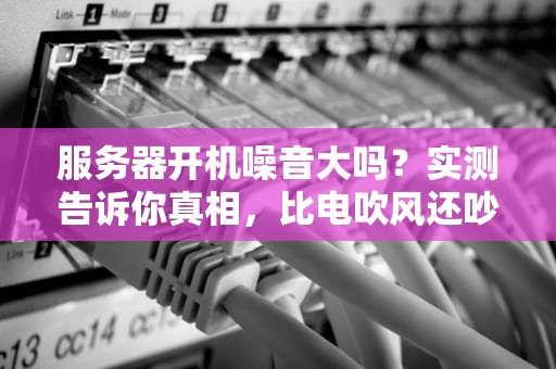 服务器开机噪音大吗？实测告诉你真相，比电吹风还吵？