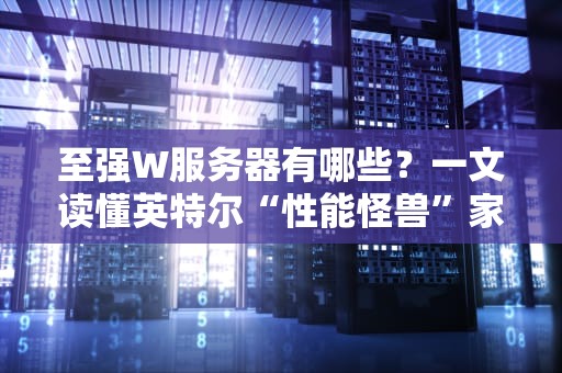 至强W服务器有哪些？一文读懂英特尔“性能怪兽”家族！
