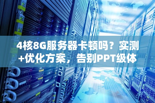4核8G服务器卡顿吗？实测+优化方案，告别PPT级体验！