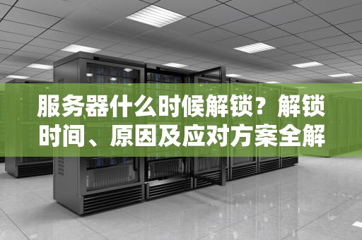 服务器什么时候解锁？解锁时间、原因及应对方案全解析！