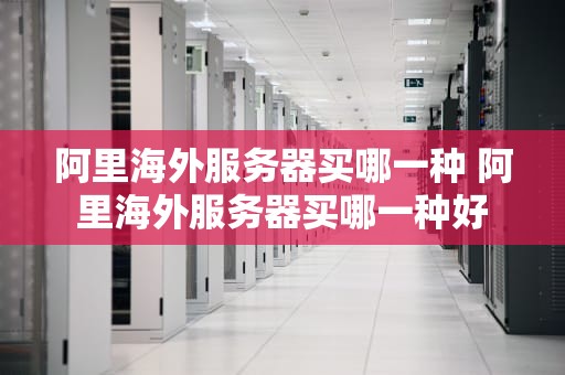 阿里海外服务器买哪一种 阿里海外服务器买哪一种好