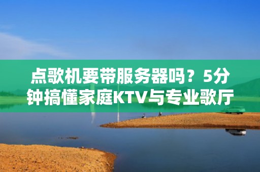 点歌机要带服务器吗？5分钟搞懂家庭KTV与专业歌厅的硬件区别！