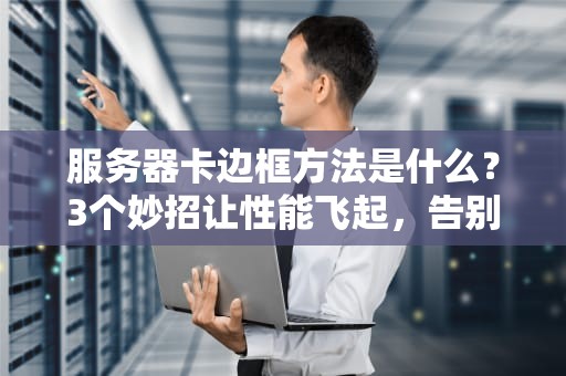 服务器卡边框方法是什么？3个妙招让性能飞起，告别卡顿！