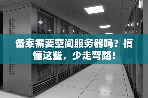 备案需要空间服务器吗？搞懂这些，少走弯路！