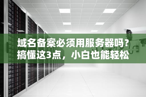 域名备案必须用服务器吗？搞懂这3点，小白也能轻松避坑！