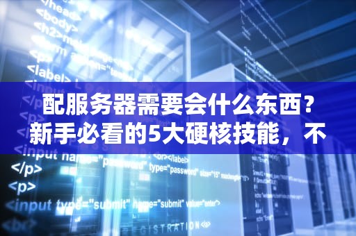 配服务器需要会什么东西？新手必看的5大硬核技能，不会就等着被坑吧！